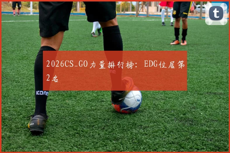 2026CS_GO力量排行榜：EDG位居第2名