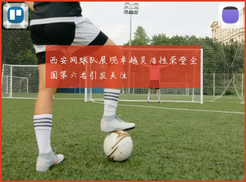 西安网球队展现卓越灵活性荣登全国第六名引发关注
