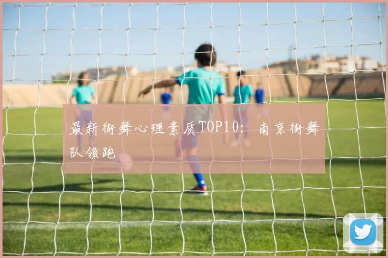 最新街舞心理素质TOP10：南京街舞队领跑