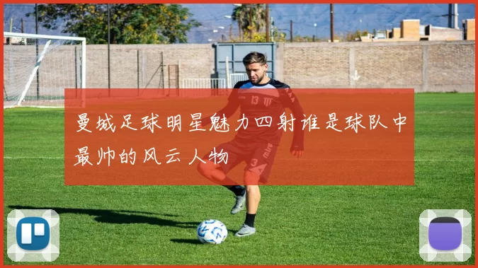 曼城足球明星魅力四射谁是球队中最帅的风云人物