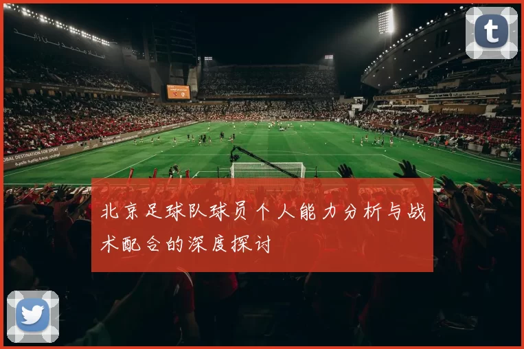 北京足球队球员个人能力分析与战术配合的深度探讨