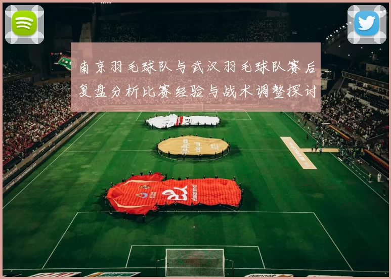 南京羽毛球队与武汉羽毛球队赛后复盘分析比赛经验与战术调整探讨