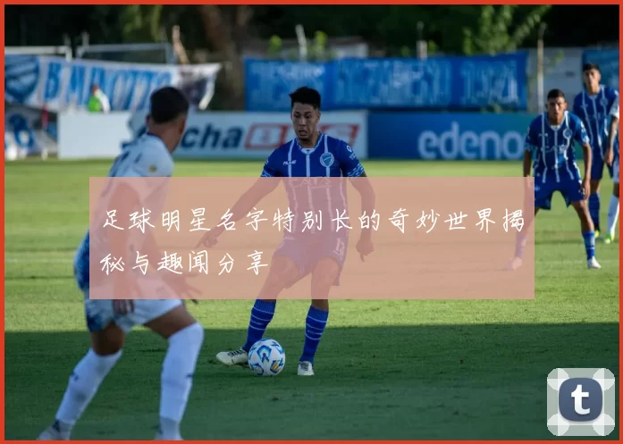 足球明星名字特别长的奇妙世界揭秘与趣闻分享