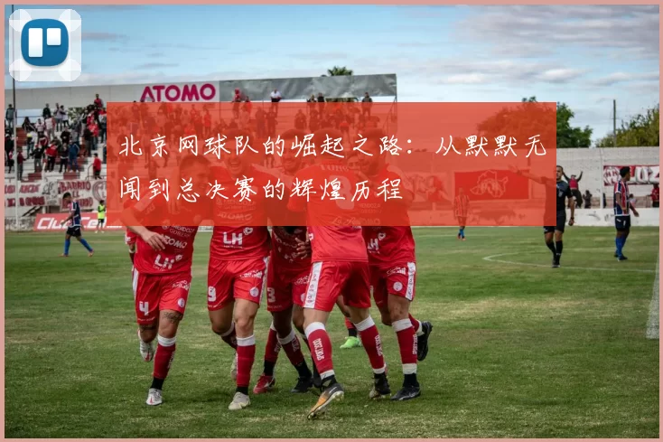 北京网球队的崛起之路：从默默无闻到总决赛的辉煌历程
