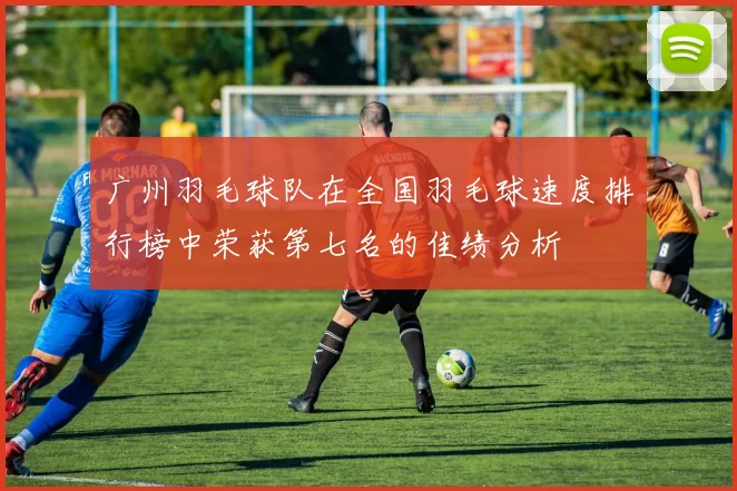 广州羽毛球队在全国羽毛球速度排行榜中荣获第七名的佳绩分析