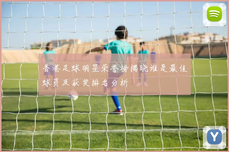 香港足球明星荣誉榜揭晓谁是最佳球员及获奖排名分析