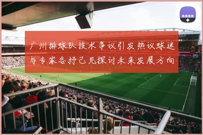 广州排球队技术争议引发热议球迷与专家各抒己见探讨未来发展方向