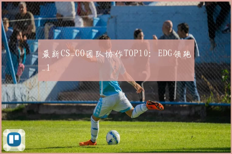 最新CS_GO团队协作TOP10：EDG领跑_1