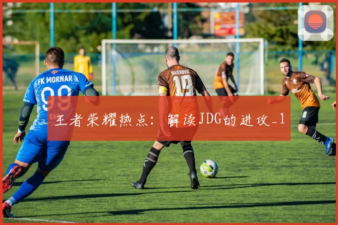 王者荣耀热点：解读JDG的进攻_1